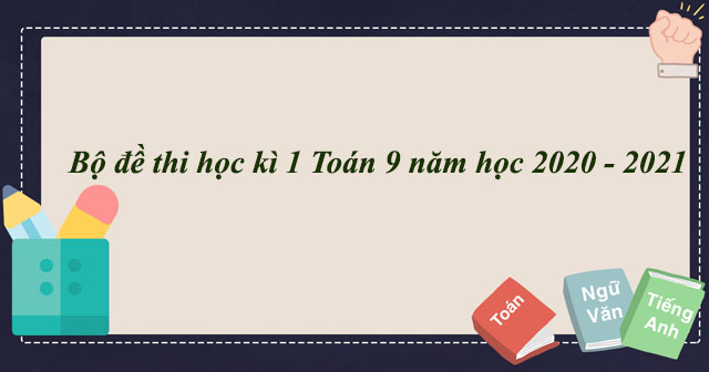 Bộ đề thi học kì 1 môn Toán 9 năm học 2020 - 2021 có đáp án ...