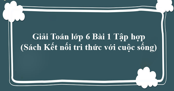 Giải Toan Lớp 6 Bai 1 Tập Hợp Sach Kết Nối Tri Thức Với Cuộc Sống