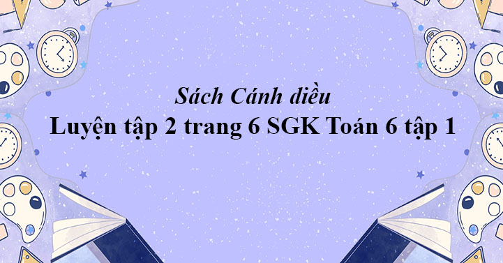 Luyện Tập 2 Trang 6 Toan 6 Tập 1 Sgk Canh Diều Giải Toan Lớp 6 Sach Canh Diều