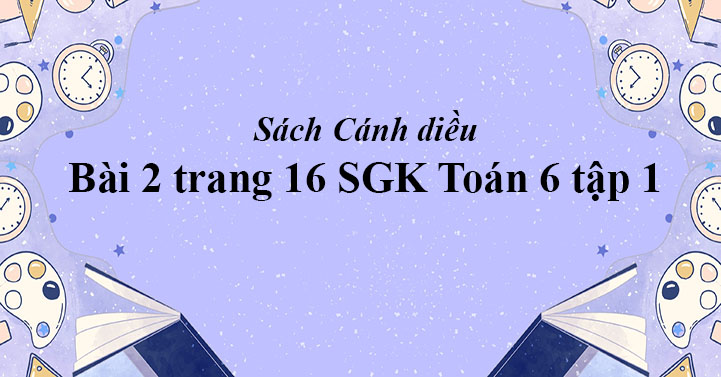 Bai 2 Trang 16 Toan 6 Tập 1 Sgk Canh Diều Giải Toan Lớp 6 Sach Canh Diều