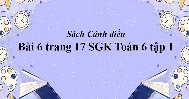 Bai 6 Trang 17 Toan 6 Tập 1 Sgk Canh Diều Giải Toan Lớp 6 Sach Canh Diều