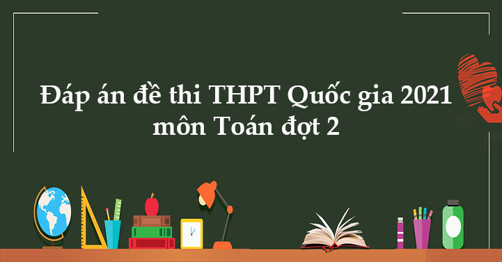 Đáp án đề thi THPT Quốc gia 2021 môn Toán đợt 2 - Giaitoan.com