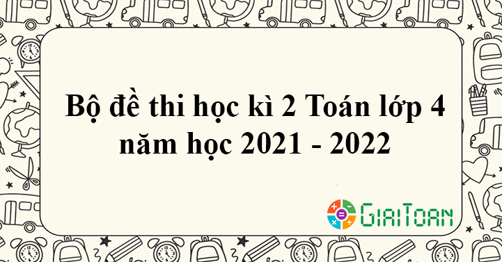 Bộ đề thi học kì 2 lớp 4 môn Toán năm học 2021 - 2022